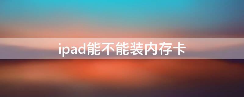 ipad能不能裝內(nèi)存卡（ipad能不能放內(nèi)存卡）