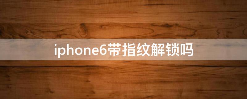 iPhone6带指纹解锁吗 iphone6s能指纹解锁吗