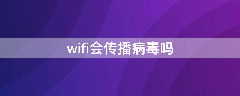 wifi会传播病毒吗 病毒会入侵wifi吗