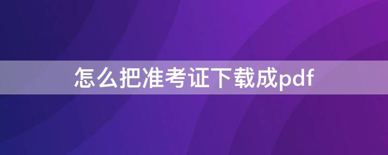 怎么把准考证下载成pdf 怎么将准考证下载下来