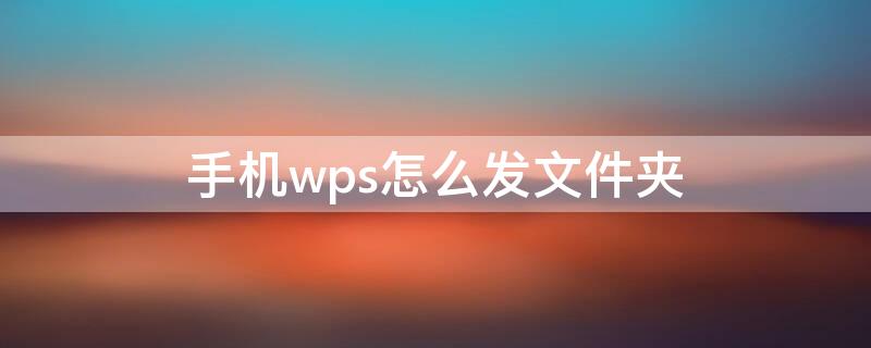 手机wps怎么发文件夹（手机wps怎么发文件夹形式给别人）