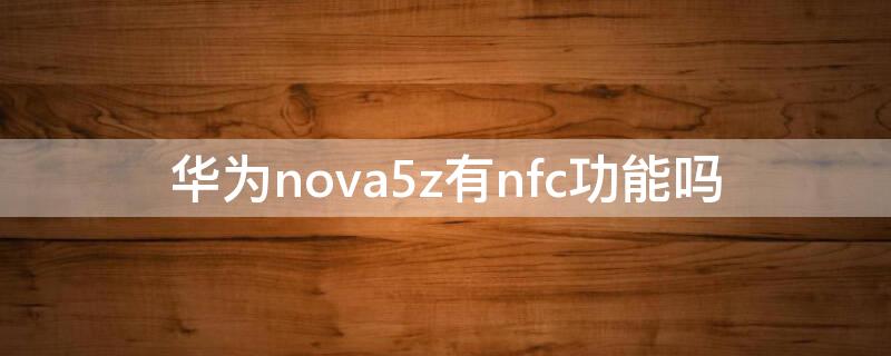 华为nova5z有nfc功能吗 华为手机nova5z有nfc功能吗