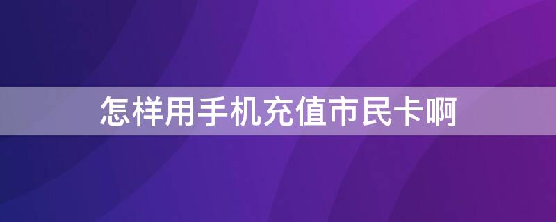 怎样用手机充值市民卡啊 手机如何给市民卡充值