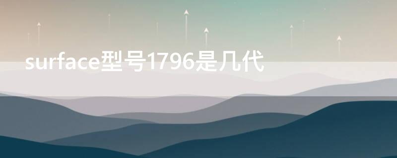 surface型号1796是几代（surface型号1796是几代怎么样）