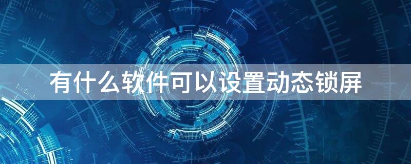 有什么軟件可以設置動態(tài)鎖屏 有什么軟件可以設置動態(tài)鎖屏密碼