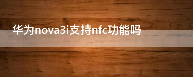 华为nova3i支持nfc功能吗 华为nova3i支持NFC吗