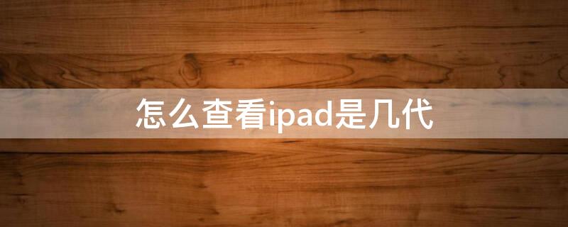 怎么查看ipad是几代（怎么查看ipad是几代的）