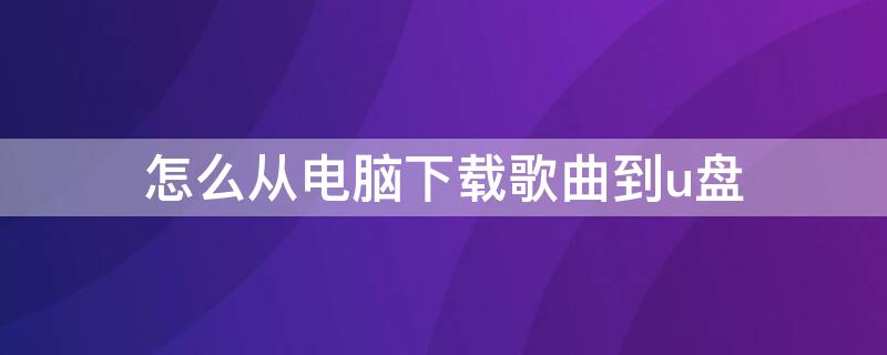 怎么从电脑下载歌曲到u盘 怎么从电脑下载歌曲到u盘网易云