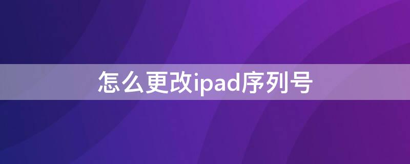 怎么更改ipad序列号 ipad如何更改序列号