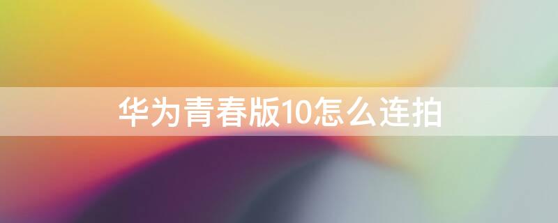 华为青春版10怎么连拍（华为荣耀10青春版拍照教程）