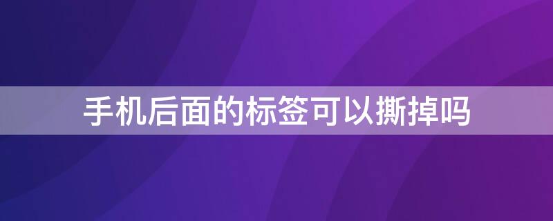 手机后面的标签可以撕掉吗 手机后面的标签可以撕掉吗视频