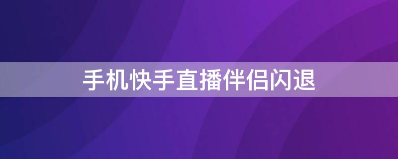 手機(jī)快手直播伴侶閃退 手機(jī)快手直播伴侶閃退怎么處理