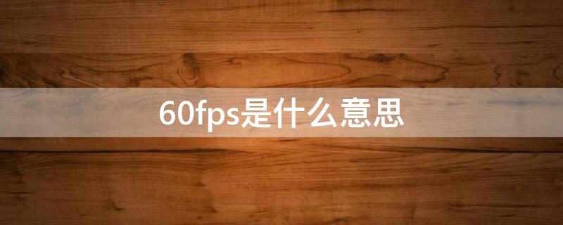 60fps是什么意思 相機60fps是什么意思