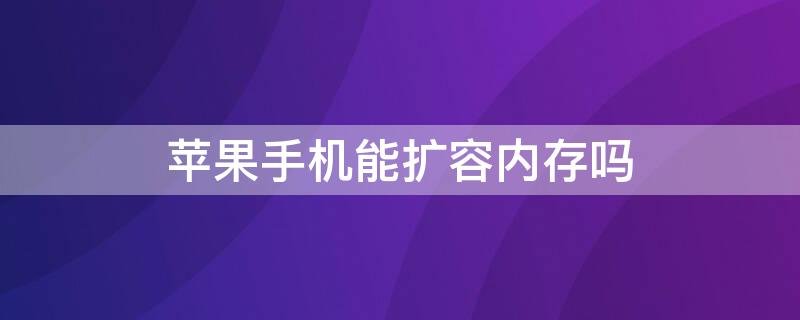 iPhone手机能扩容内存吗 iphone能不能扩容内存