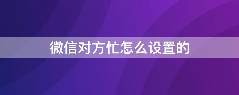 微信对方忙怎么设置的（微信对方忙怎么设置的铃声）