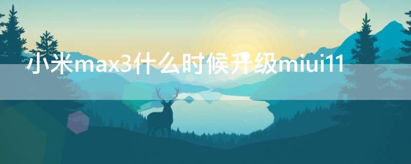 小米max3什么时候升级miui11（小米max什么时候升级miui12）