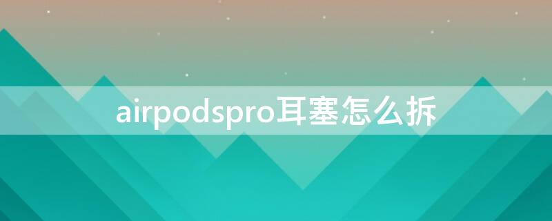 airpodspro耳塞怎么拆 airpodspro能拆掉耳塞吗