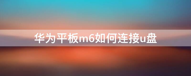 華為平板m6如何連接u盤 華為平板m6可以連接硬盤么