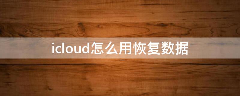 icloud怎么用恢复数据（如何用icloud恢复数据）