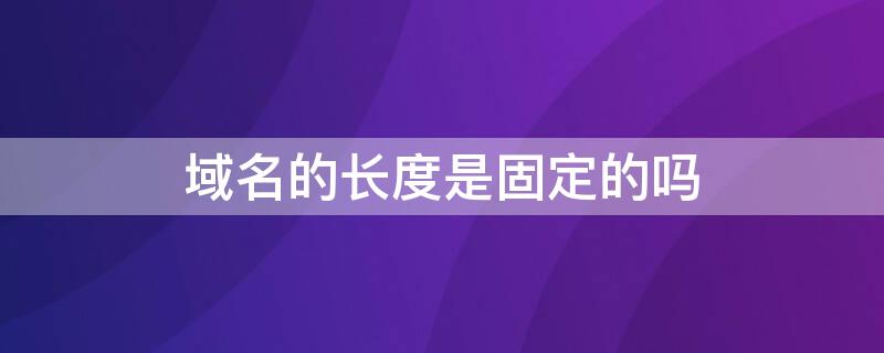 域名的長(zhǎng)度是固定的嗎 域名的長(zhǎng)度是固定的嗎?