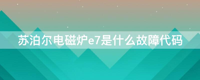 蘇泊爾電磁爐e7是什么故障代碼（蘇泊爾電磁爐報(bào)e7）