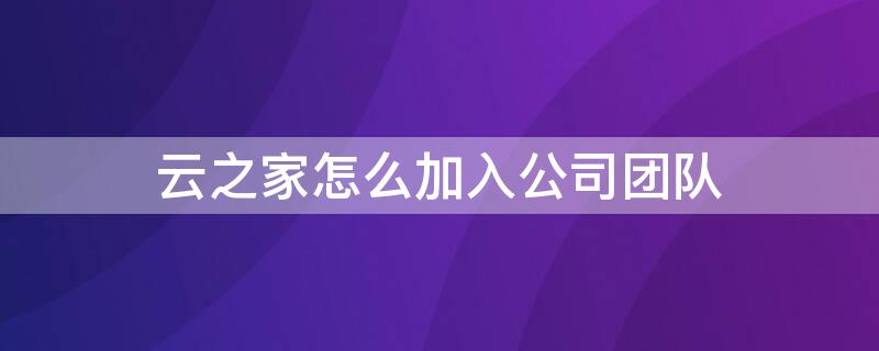 云之家怎么加入公司团队（云之家怎么加入公司团队协作）