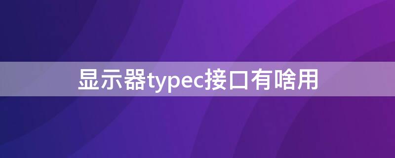 顯示器typec接口有啥用（顯示器有typec接口嗎）