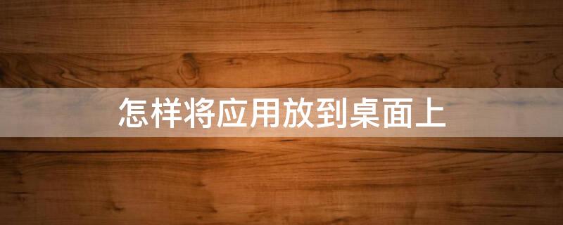 怎样将应用放到桌面上 怎样将应用放到桌面上面