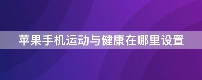 iPhone手机运动与健康在哪里设置 苹果手机运动与健康在哪里设置