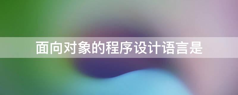 面向对象的程序设计语言是 面向对象的程序设计语言是高级程序语言吗