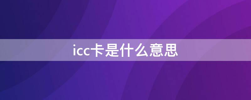 icc卡是什么意思（ic卡是什么意思?）