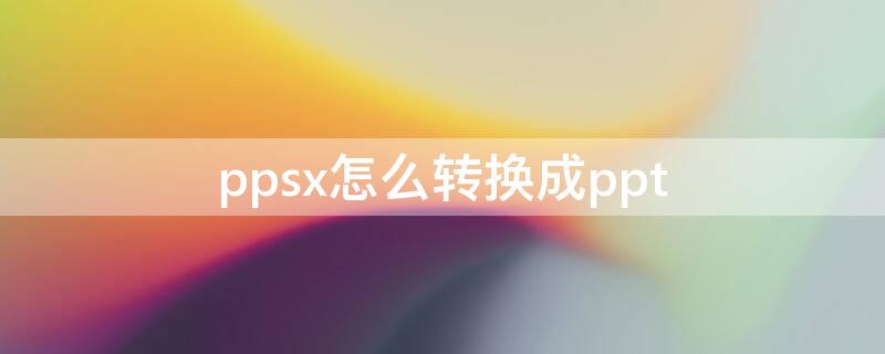 ppsx怎么轉(zhuǎn)換成ppt（ppsx怎么轉(zhuǎn)換成ppt格式）