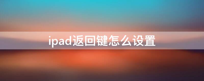 ipad返回键怎么设置（iPad如何设置返回键）