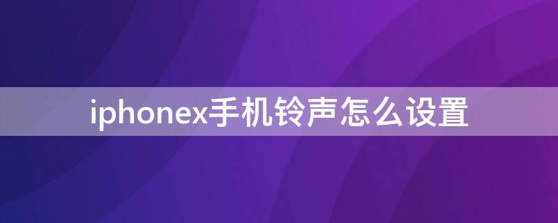 iPhonex手机铃声怎么设置（iphonex手机铃声怎么设置歌曲）