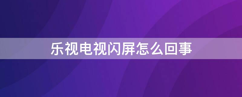 乐视电视闪屏怎么回事（乐视电视闪屏解决方法）