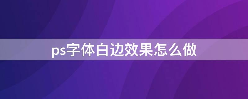 ps字体白边效果怎么做（ps字体怎么弄白边）