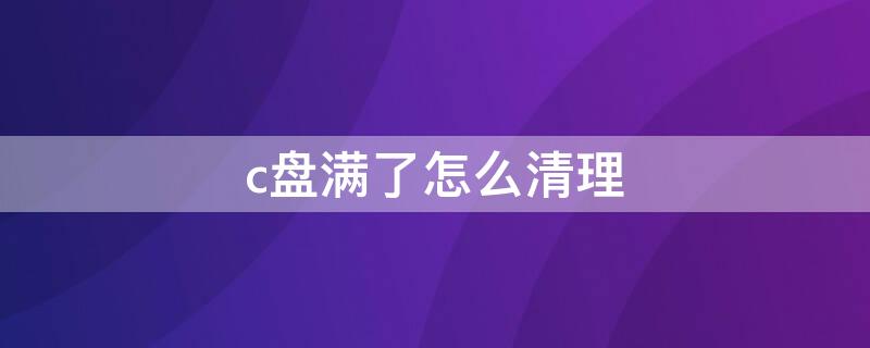 c盤滿了怎么清理（c盤滿了怎么清理轉(zhuǎn)移到d盤可以嗎?）