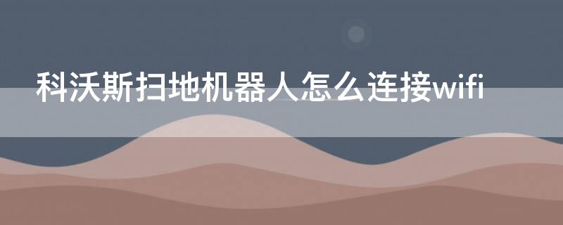 科沃斯扫地机器人怎么连接wifi（科沃斯扫地机器人怎么连接网络）