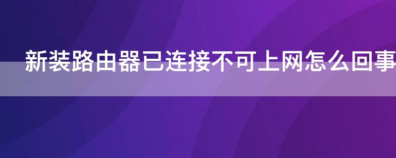 新装路由器已连接不可上网怎么回事（新路由器连接上不能上网怎么办）