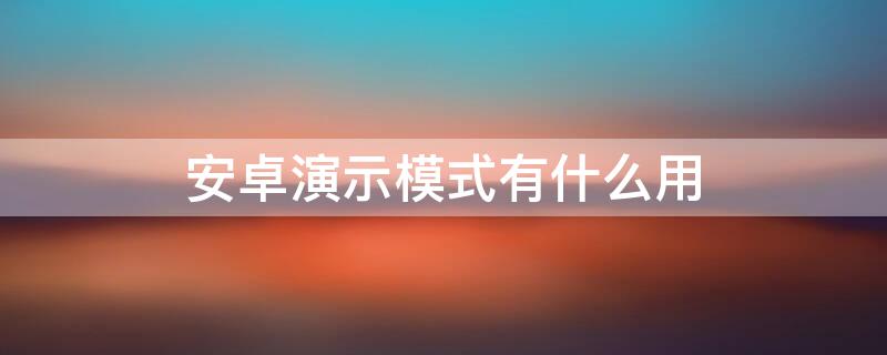 安卓演示模式有什么用 安卓演示模式是什么