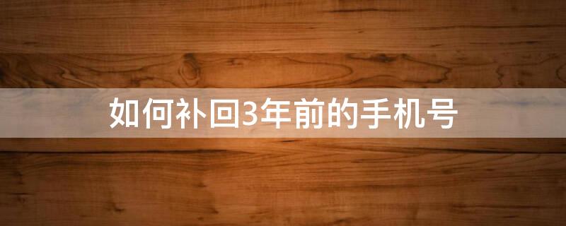 如何补回3年前的手机号 如何补回3年前的手机号 已经关机