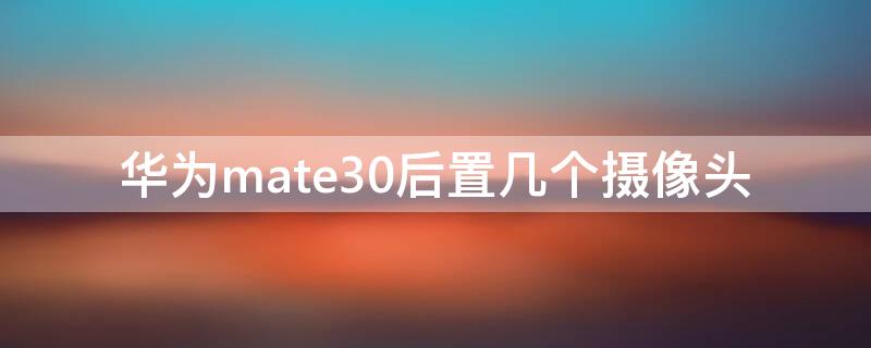 华为mate30后置几个摄像头（华为mate30后置摄像头像什么）