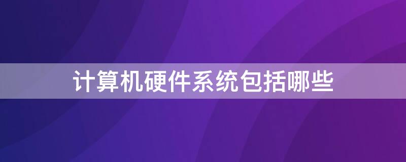 计算机硬件系统包括哪些（计算机硬件系统包括哪些部分）