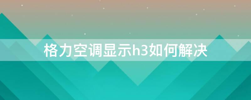 格力空调显示h3如何解决（格力空调显示h3什么问题?）