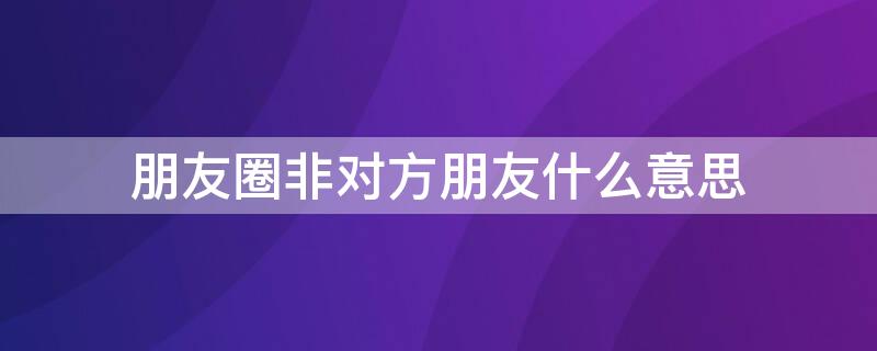 朋友圈非对方朋友什么意思（朋友圈非对方朋友什么意思啊）