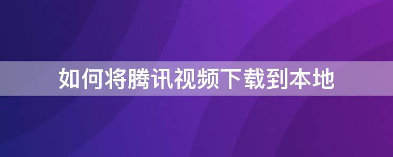 如何将腾讯视频下载到本地（如何将腾讯视频下载到本地电脑）