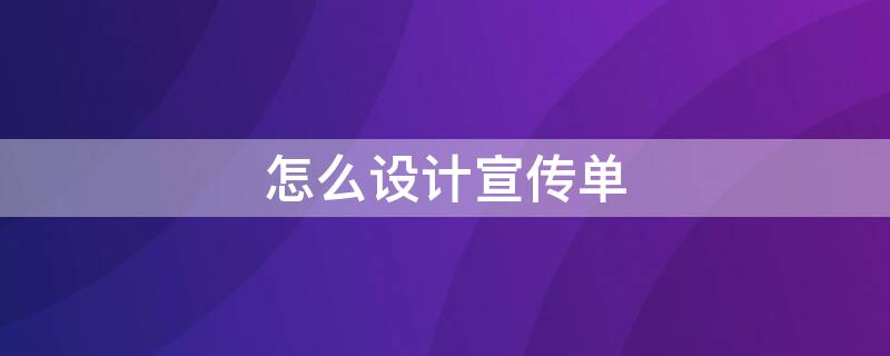 怎么设计宣传单（怎么设计宣传单页吸引人）