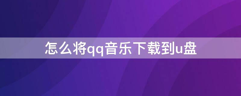 怎么將qq音樂下載到u盤（怎么將qq音樂下載到u盤電腦）