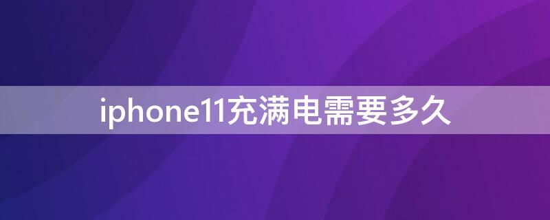 iPhone11充满电需要多久（iPhone11充满电需要多长时间）