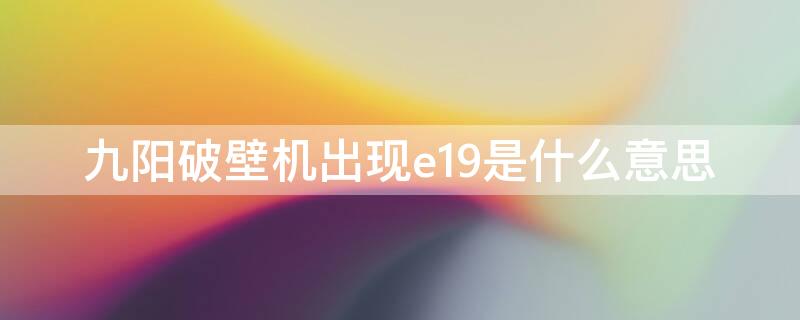 九阳破壁机出现e19是什么意思 九阳破壁机出现e19是什么问题